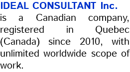 IDEAL CONSULTANT Inc. is a Canadian company, registered in Quebec (Canada) since 2010, with unlimited worldwide scope of work.